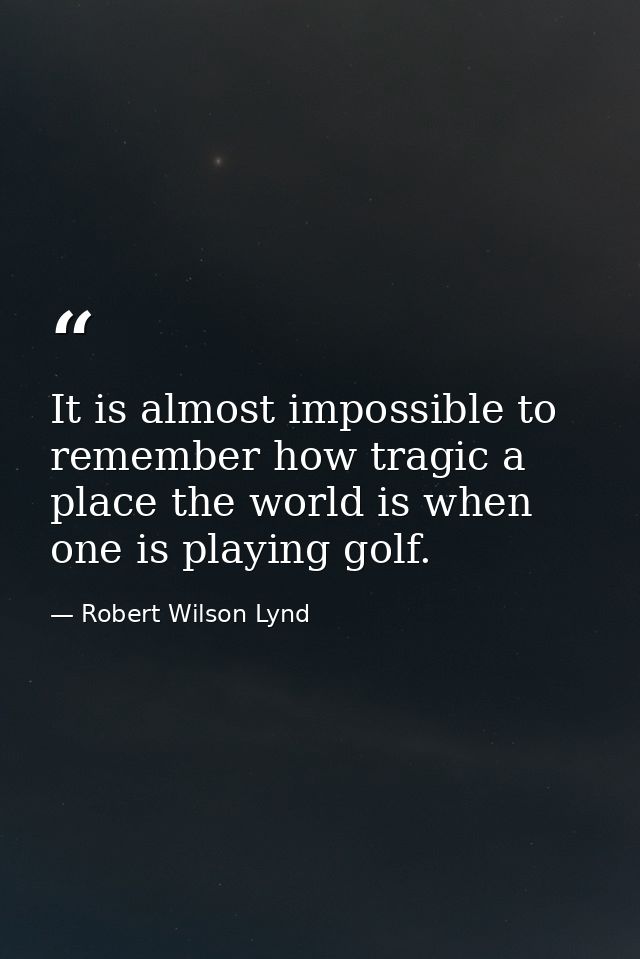 It is almost impossible to remember how tragic a place the world is when one is playing golf. — Robert Wilson Lynd