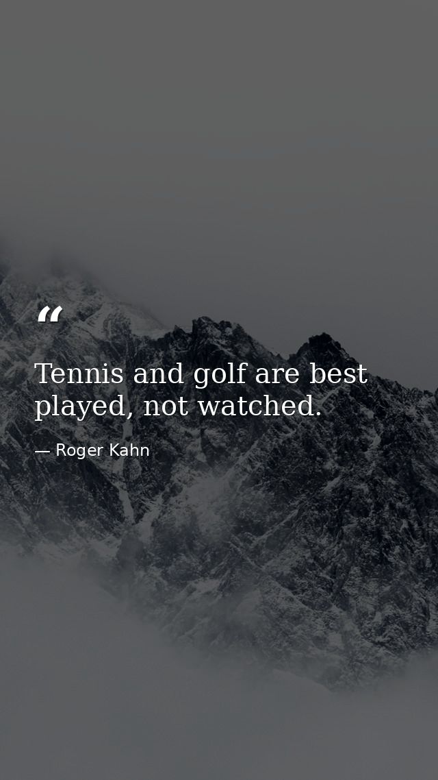Tennis and golf are best played, not watched. — Roger Kahn