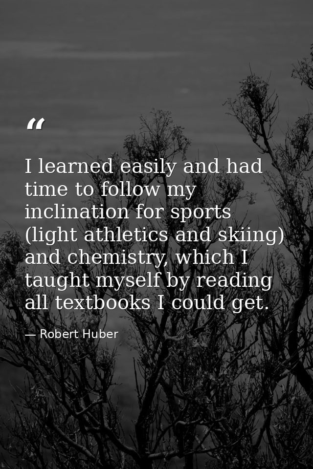 I learned easily and had time to follow my inclination for sports (light athletics and skiing) and chemistry, which I ta — Robert Huber