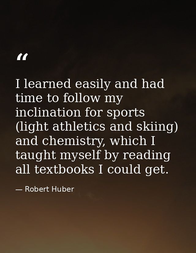 I learned easily and had time to follow my inclination for sports (light athletics and skiing) and chemistry, which I ta — Robert Huber
