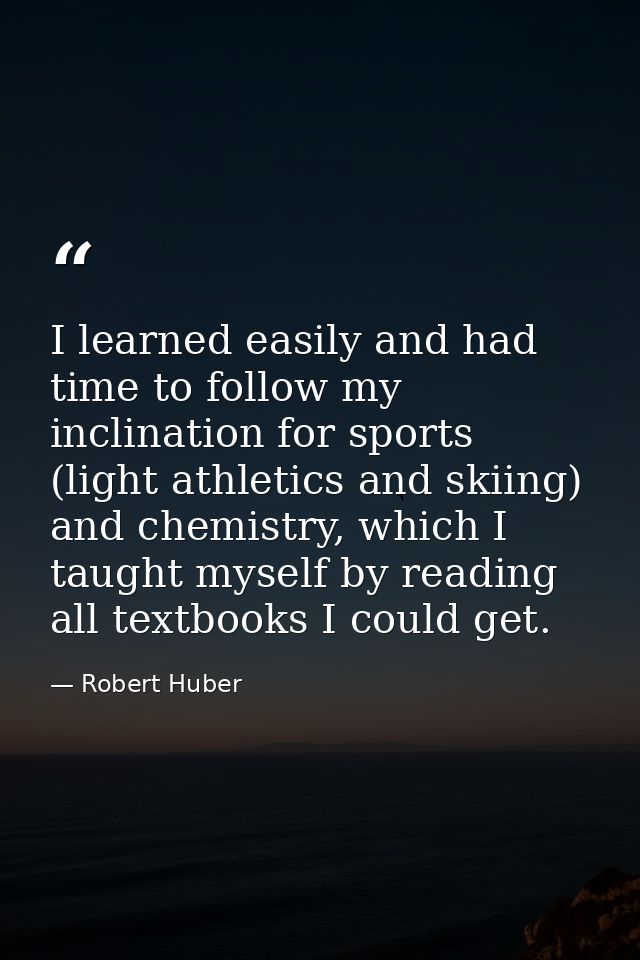 I learned easily and had time to follow my inclination for sports (light athletics and skiing) and chemistry, which I ta — Robert Huber