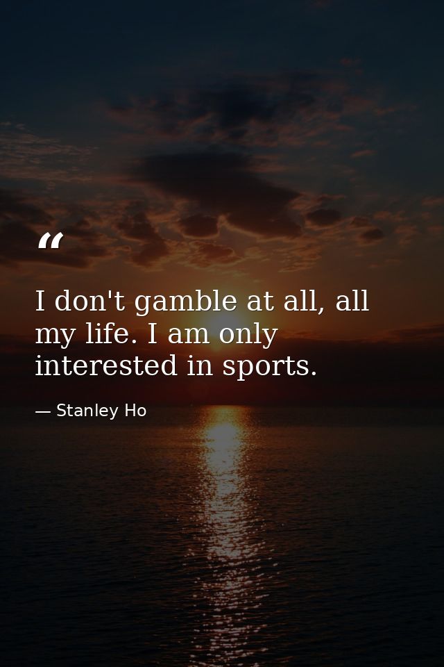 I don't gamble at all, all my life. I am only interested in sports. — Stanley Ho
