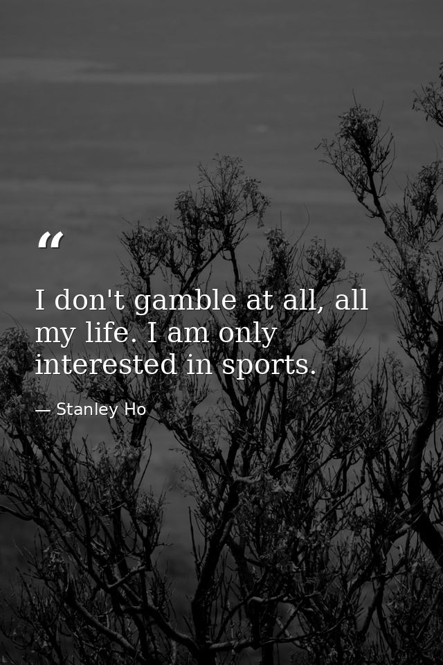I don't gamble at all, all my life. I am only interested in sports. — Stanley Ho