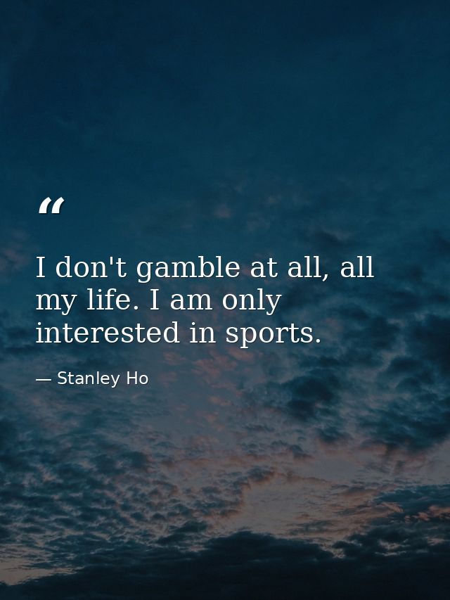 I don't gamble at all, all my life. I am only interested in sports. — Stanley Ho