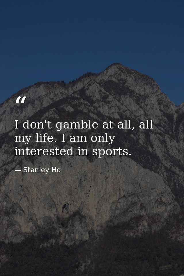 I don't gamble at all, all my life. I am only interested in sports. — Stanley Ho