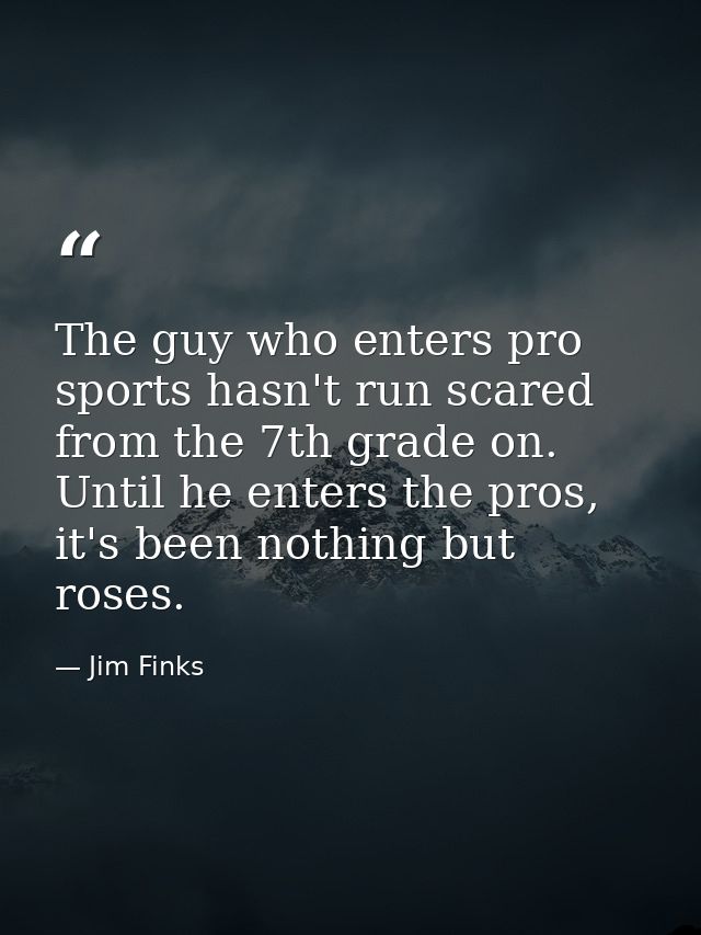 The guy who enters pro sports hasn't run scared from the 7th grade on. Until he enters the pros, it's been nothing but r — Jim Finks