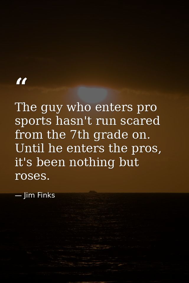 The guy who enters pro sports hasn't run scared from the 7th grade on. Until he enters the pros, it's been nothing but r — Jim Finks