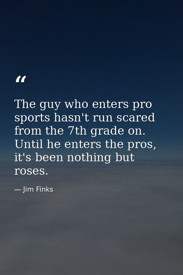 The guy who enters pro sports hasn't run scared from the 7th grade on. Until he enters the pros, it's been nothing but r — Jim Finks