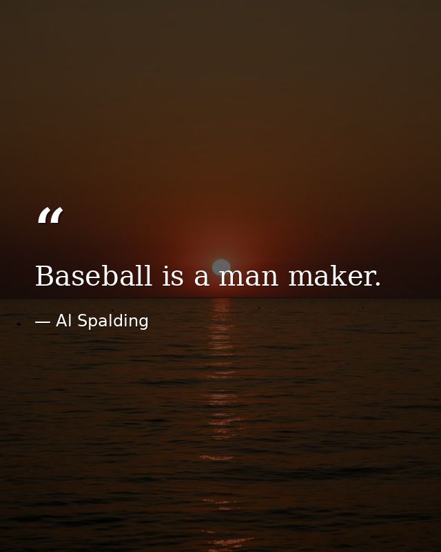 Baseball is a man maker. — Al Spalding