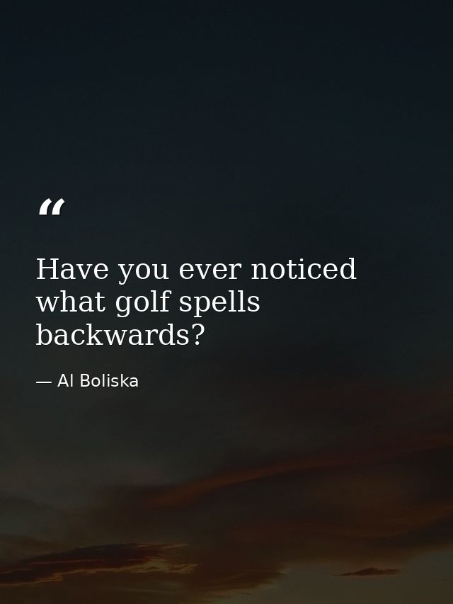 Have you ever noticed what golf spells backwards? — Al Boliska