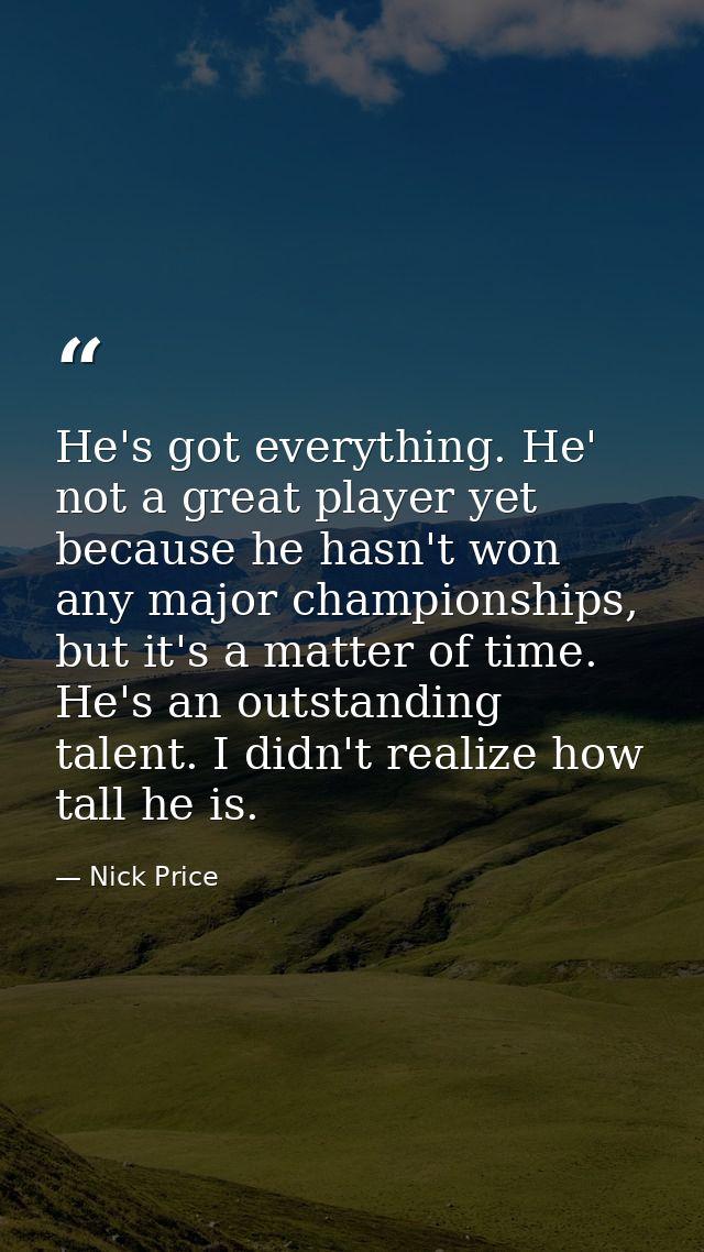 He's got everything. He' not a great player yet because he hasn't won any major championships, but it's a matter of time — Nick Price