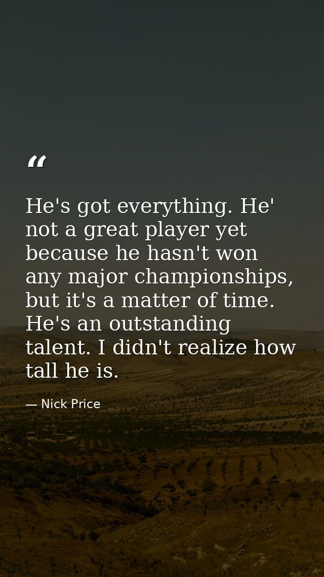 He's got everything. He' not a great player yet because he hasn't won any major championships, but it's a matter of time — Nick Price