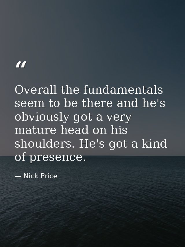 Overall the fundamentals seem to be there and he's obviously got a very mature head on his shoulders. He's got a kind of — Nick Price
