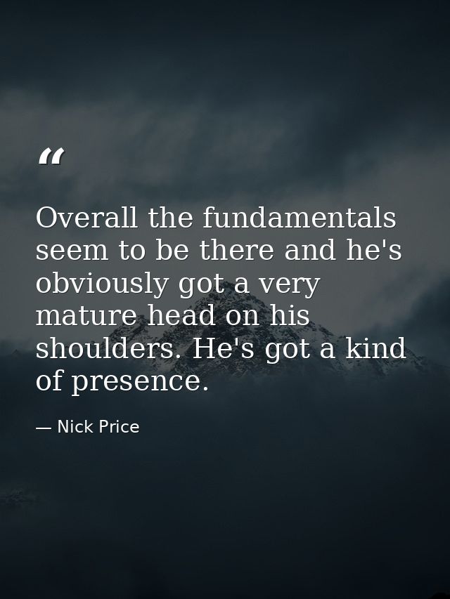 Overall the fundamentals seem to be there and he's obviously got a very mature head on his shoulders. He's got a kind of — Nick Price