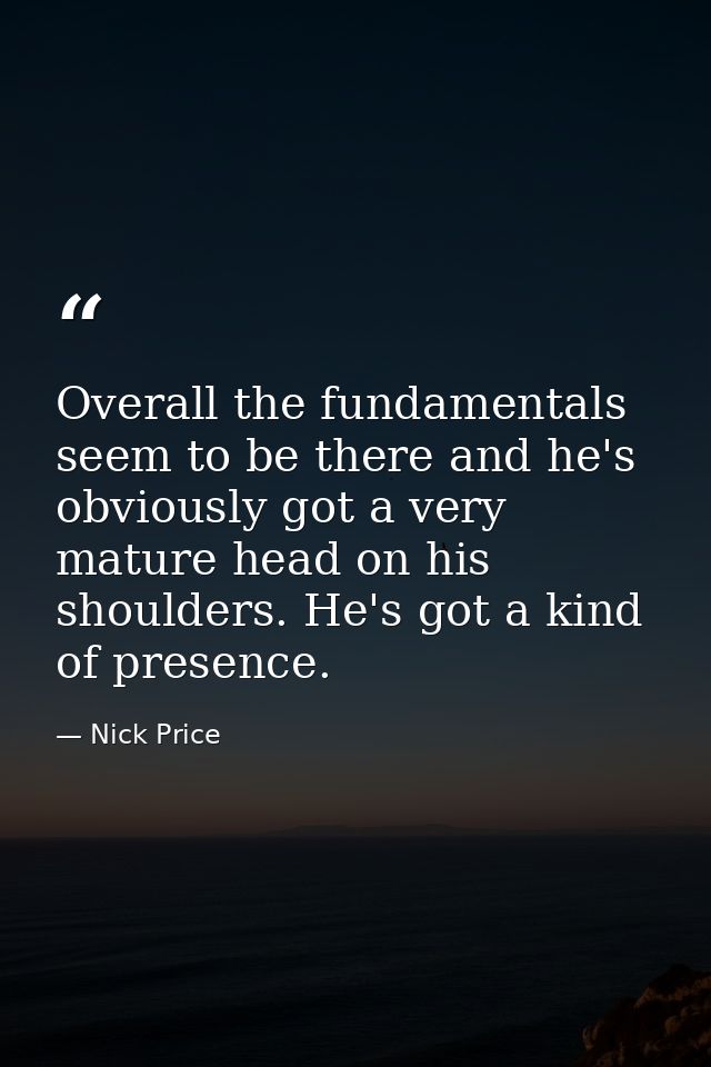 Overall the fundamentals seem to be there and he's obviously got a very mature head on his shoulders. He's got a kind of — Nick Price
