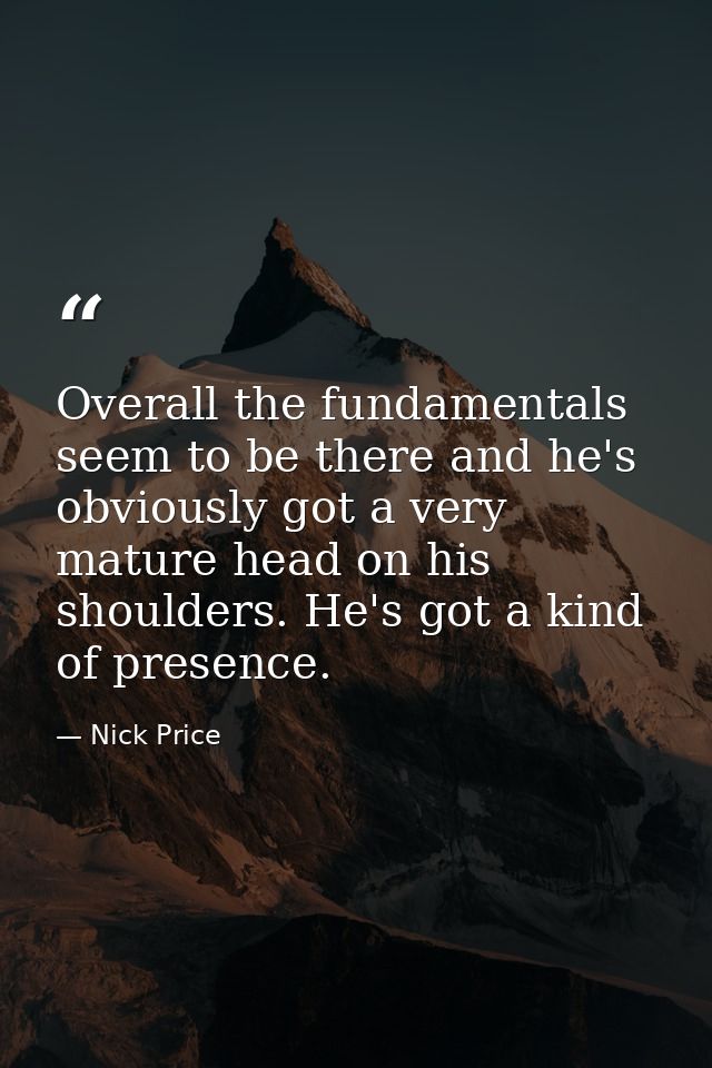 Overall the fundamentals seem to be there and he's obviously got a very mature head on his shoulders. He's got a kind of — Nick Price