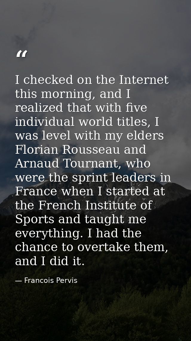 I checked on the Internet this morning, and I realized that with five individual world titles, I was level with my elder — Francois Pervis