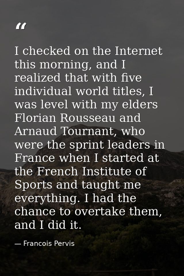 I checked on the Internet this morning, and I realized that with five individual world titles, I was level with my elder — Francois Pervis