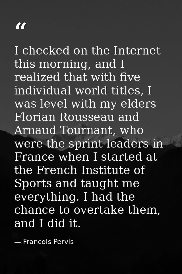 I checked on the Internet this morning, and I realized that with five individual world titles, I was level with my elder — Francois Pervis