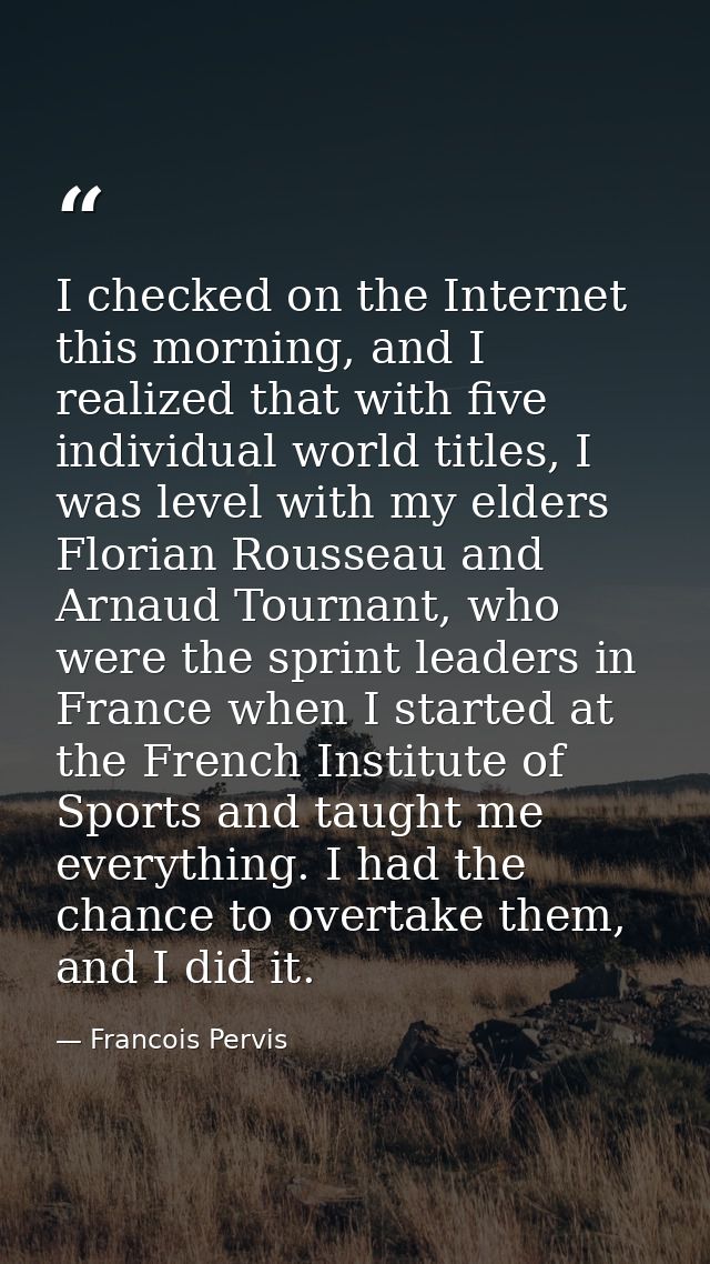 I checked on the Internet this morning, and I realized that with five individual world titles, I was level with my elder — Francois Pervis