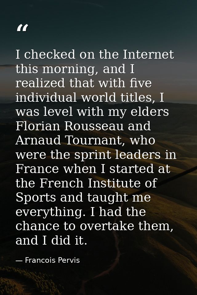 I checked on the Internet this morning, and I realized that with five individual world titles, I was level with my elder — Francois Pervis