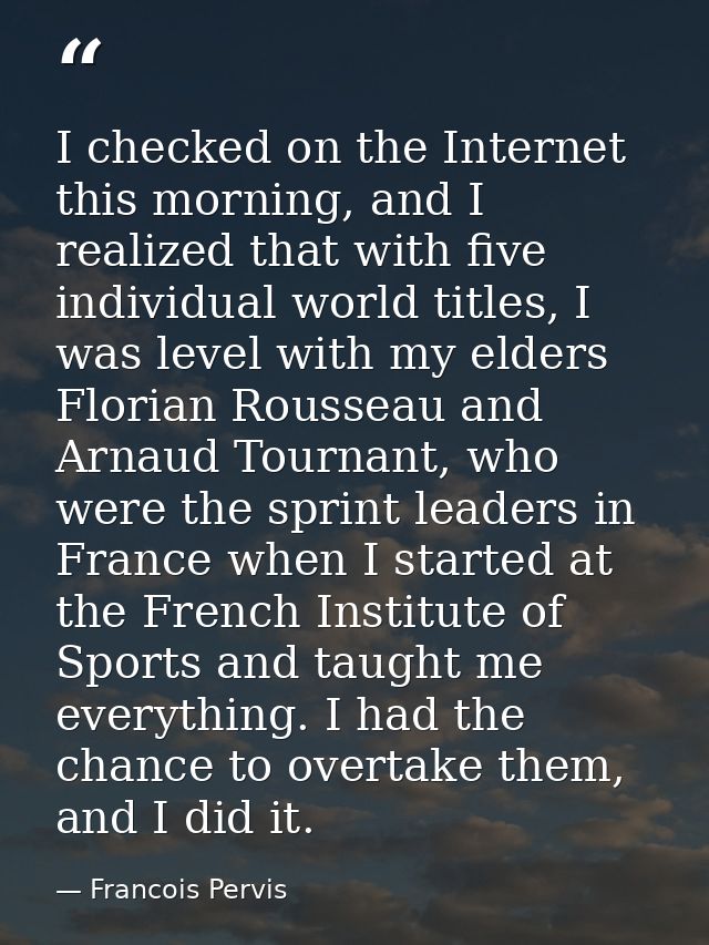 I checked on the Internet this morning, and I realized that with five individual world titles, I was level with my elder — Francois Pervis