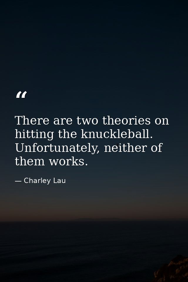 There are two theories on hitting the knuckleball. Unfortunately, neither of them works. — Charley Lau