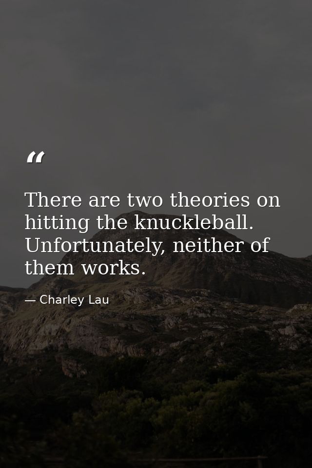 There are two theories on hitting the knuckleball. Unfortunately, neither of them works. — Charley Lau