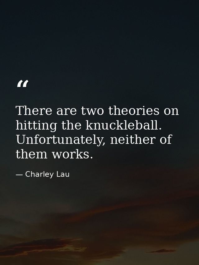There are two theories on hitting the knuckleball. Unfortunately, neither of them works. — Charley Lau