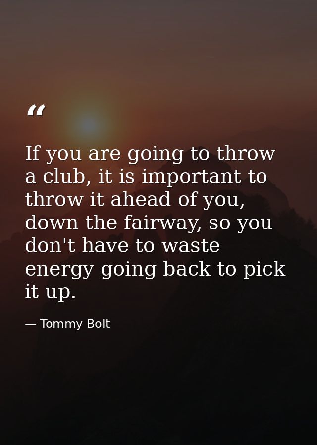 If you are going to throw a club, it is important to throw it ahead of you, down the fairway, so you don't have to waste — Tommy Bolt