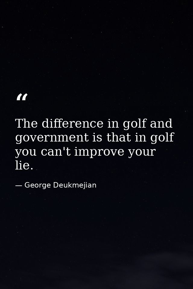 The difference in golf and government is that in golf you can't improve your lie. — George Deukmejian