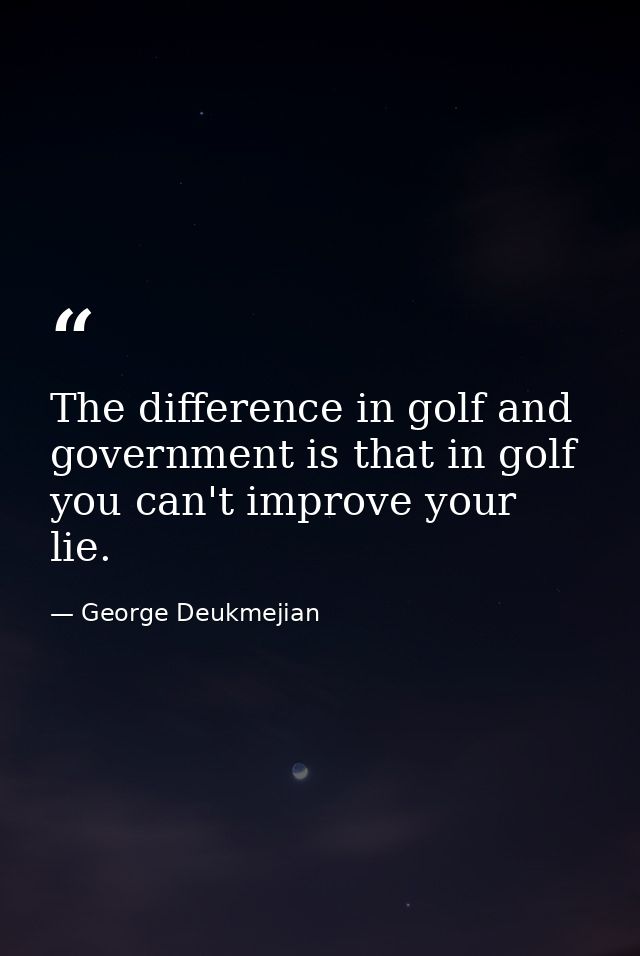 The difference in golf and government is that in golf you can't improve your lie. — George Deukmejian