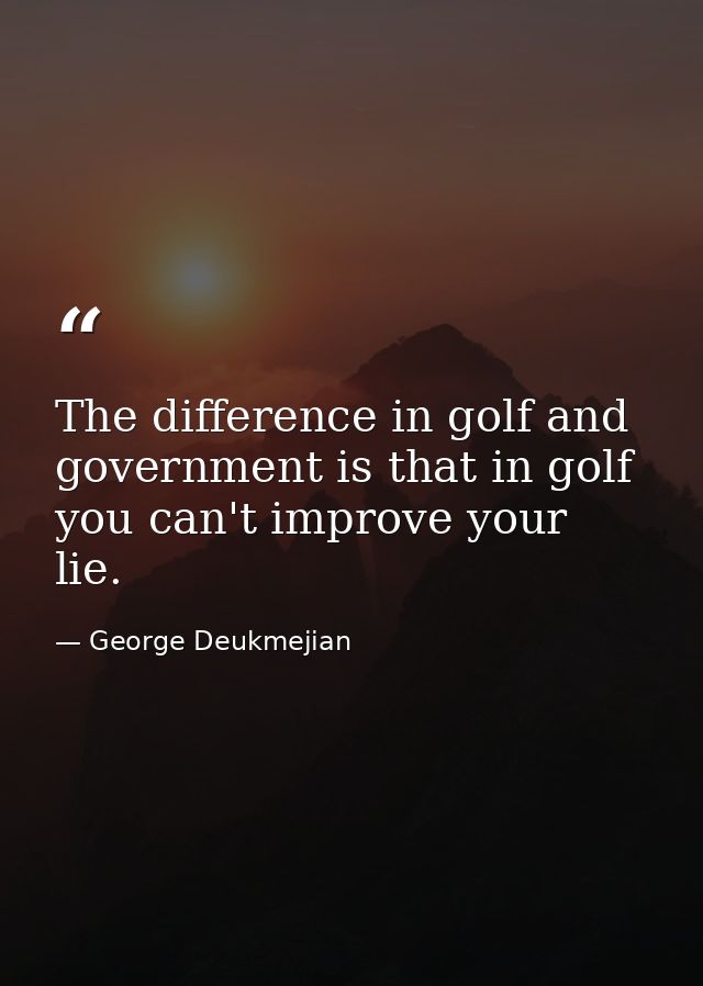 The difference in golf and government is that in golf you can't improve your lie. — George Deukmejian