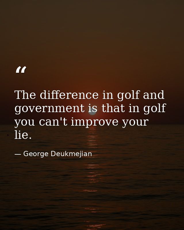 The difference in golf and government is that in golf you can't improve your lie. — George Deukmejian