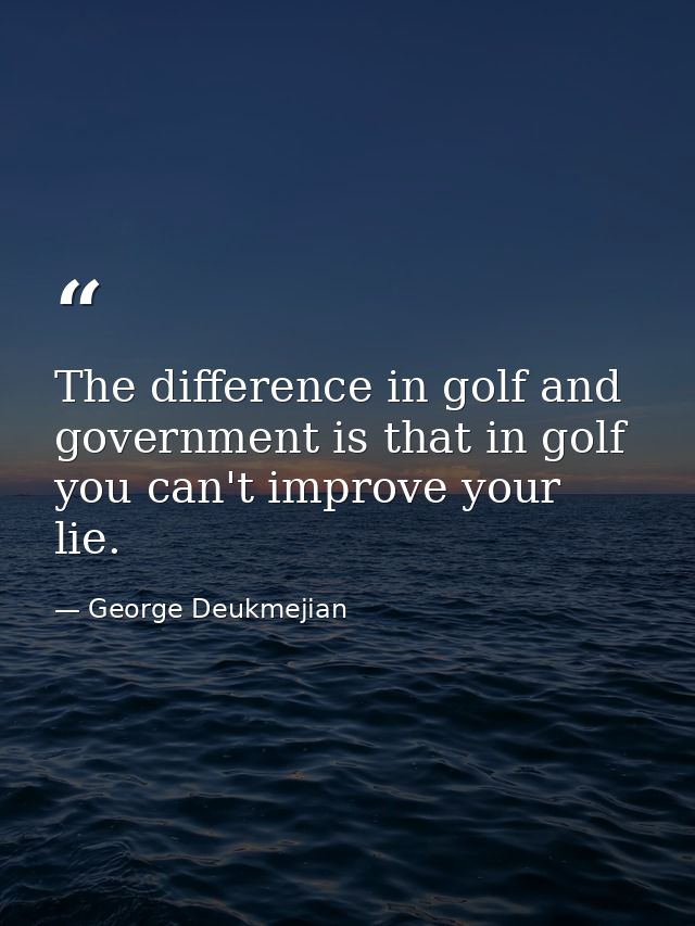The difference in golf and government is that in golf you can't improve your lie. — George Deukmejian
