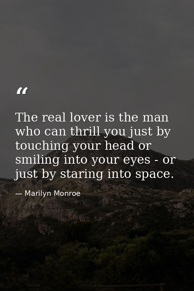 The real lover is the man who can thrill you just by touching your head or smiling into your eyes - or just by staring i — Marilyn Monroe