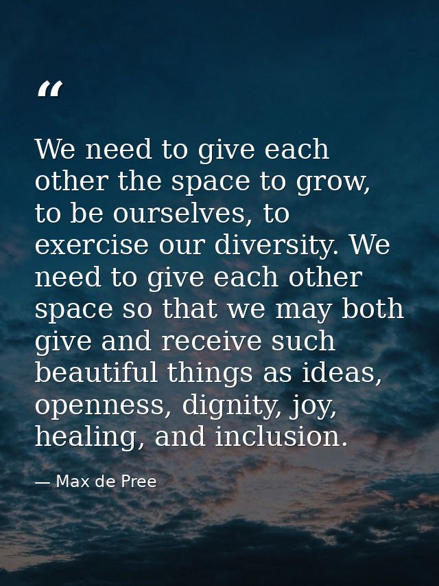 We need to give each other the space to grow, to be ourselves, to exercise our diversity. We need to give each other spa — Max de Pree