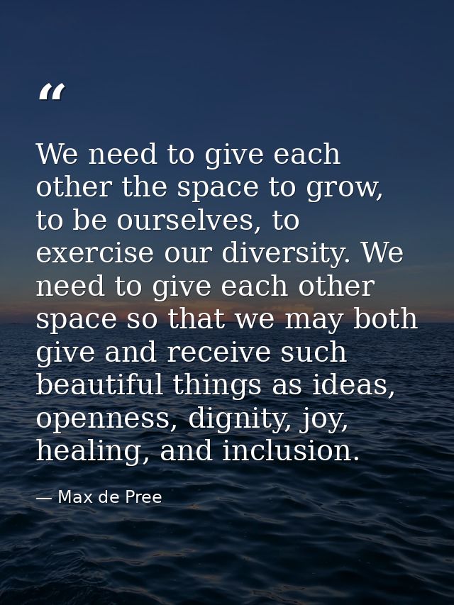 We need to give each other the space to grow, to be ourselves, to exercise our diversity. We need to give each other spa — Max de Pree