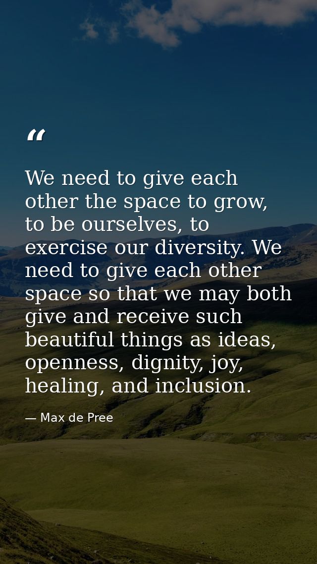 We need to give each other the space to grow, to be ourselves, to exercise our diversity. We need to give each other spa — Max de Pree