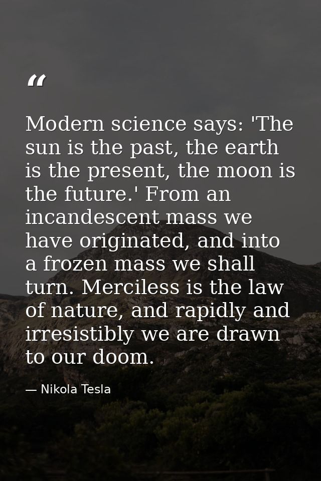 Modern science says: 'The sun is the past, the earth is the present, the moon is the future.' From an incandescent mass  — Nikola Tesla