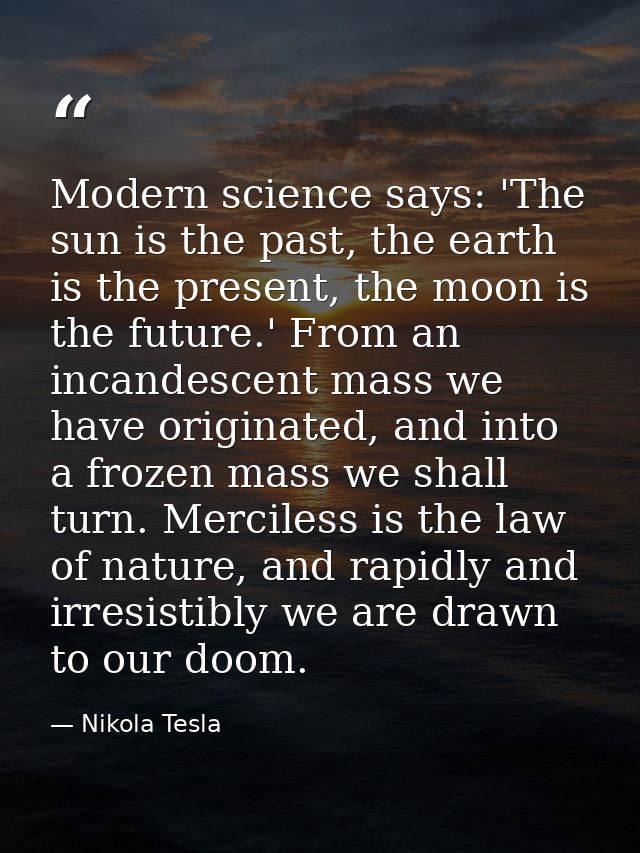 Modern science says: 'The sun is the past, the earth is the present, the moon is the future.' From an incandescent mass  — Nikola Tesla