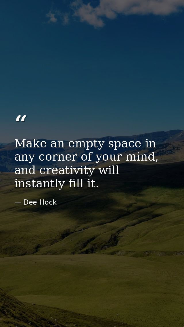 Make an empty space in any corner of your mind, and creativity will instantly fill it. — Dee Hock