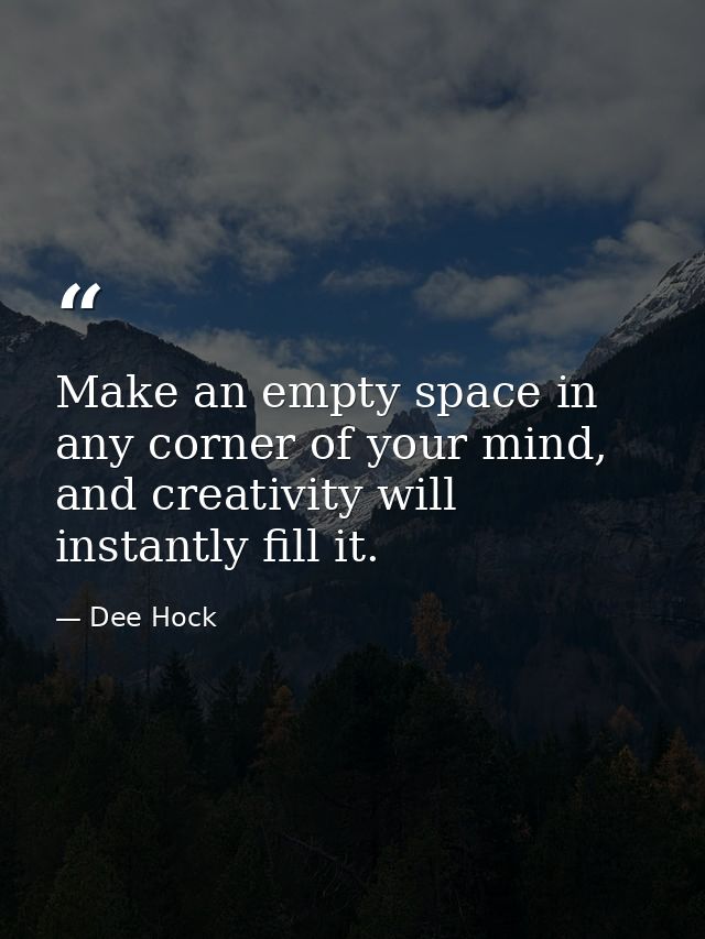 Make an empty space in any corner of your mind, and creativity will instantly fill it. — Dee Hock