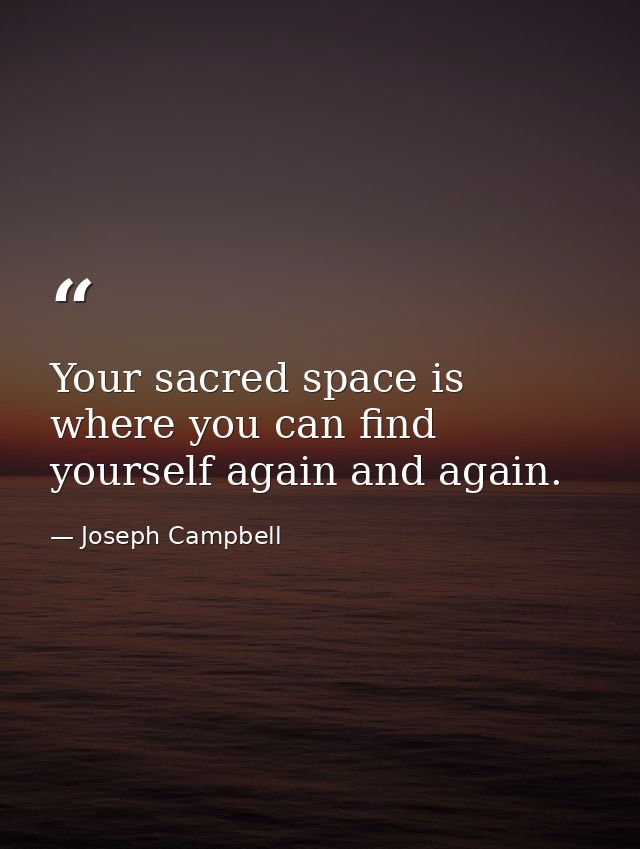Your sacred space is where you can find yourself again and again. — Joseph Campbell