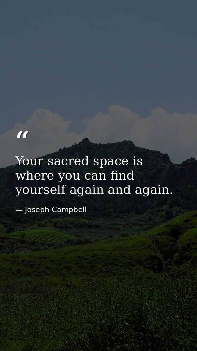Your sacred space is where you can find yourself again and again. — Joseph Campbell