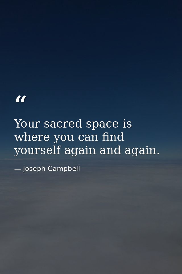 Your sacred space is where you can find yourself again and again. — Joseph Campbell