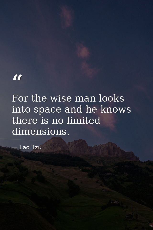 For the wise man looks into space and he knows there is no limited dimensions. — Lao Tzu