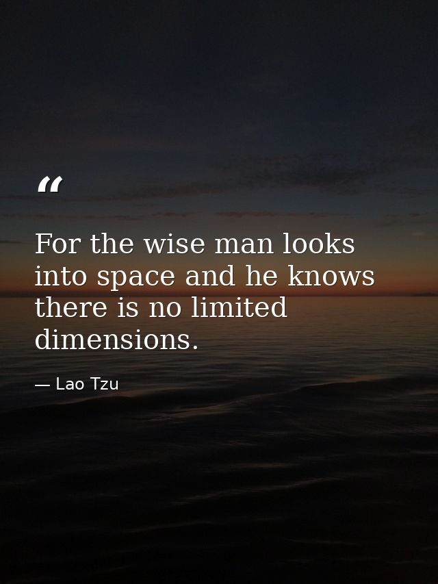 For the wise man looks into space and he knows there is no limited dimensions. — Lao Tzu