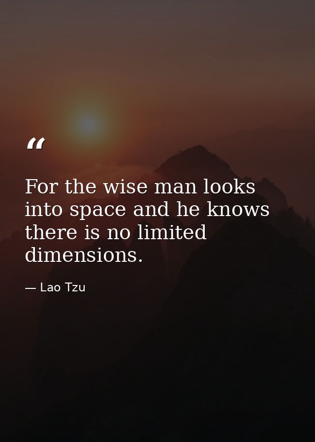 For the wise man looks into space and he knows there is no limited dimensions. — Lao Tzu
