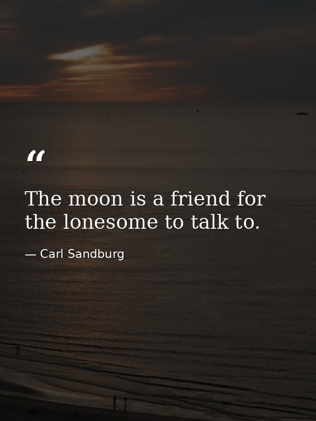 The moon is a friend for the lonesome to talk to. — Carl Sandburg